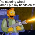 Steering wheels are so hot (seats are too) | The steering wheel when I put my hands on it: | image tagged in simpsons hank scorpio flamethrower,summer | made w/ Imgflip meme maker