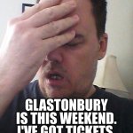 Why have I not got there? | WAIT; GLASTONBURY IS THIS WEEKEND.
I'VE GOT TICKETS.
WHY AM I NOT THERE? | image tagged in face palm,festival,music | made w/ Imgflip meme maker