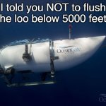 Don't flush so deep | I told you NOT to flush the loo below 5000 feet! | image tagged in oceangate submarine | made w/ Imgflip meme maker