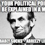 Abraham Lincoln | "IF YOUR POLITICAL POINT CAN BE EXPLAINED IN A MEME IT PROBABLY SUCKS"- ABREEZY LINCEEZY | image tagged in abraham lincoln | made w/ Imgflip meme maker