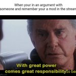 *bans them indefinitely* | When your in an argument with someone and remember your a mod in the stream; To ban | image tagged in uncle ben quote,uncle ben,banned,mods,streams,argue | made w/ Imgflip meme maker