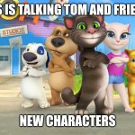 Talking Tom And Friends Meme | THIS IS TALKING TOM AND FRIENDS; NEW CHARACTERS | image tagged in talking tom and friends | made w/ Imgflip meme maker