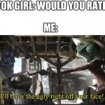 This is obviously a joke, I wouldn’t do this | TIKTOK GIRL: WOULD YOU RATHER-; ME: | image tagged in i ll blow the ugly right off your face | made w/ Imgflip meme maker