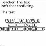 the test isn't that confusing | WHAT DO YOU DO WITH YOUR HANDS WHEN YOU'RE TALKING TO SOMEONE? | image tagged in the test isn't that confusing | made w/ Imgflip meme maker