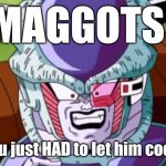 MAGGOTS! You just HAD to let him cook