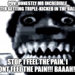 keep on TRYING NERD!!!! | POV: HONESTLY MR INCREDIBLE AFTER GETTING TRIPLE-KICKED IN THE BALLS. STOP. I FEEL THE PAIN. I DONT FEEL THE PAIN!!! BAAAH!!!! | image tagged in mr incredible becoming uncanny phase 22 | made w/ Imgflip meme maker