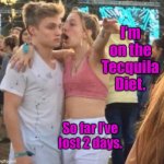 And still counting | I’m on the Tecquila Diet. So far I’ve lost 2 days. | image tagged in girlspaining,tecquila diet,2 days lost,drunk | made w/ Imgflip meme maker