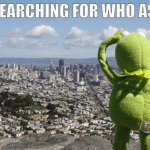 meme i made dont care about titles | ME SEARCHING FOR WHO ASKED | image tagged in kermit searching | made w/ Imgflip meme maker