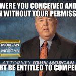 Born without permission? | WERE YOU CONCEIVED AND BORN WITHOUT YOUR PERMISSION? YOU MIGHT BE ENTITLED TO COMPENSATION! | image tagged in morgan and morgan | made w/ Imgflip meme maker