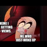 It surprises me every time. Thank you for enjoying it. | A MEME I MAKE GETTING 100+ VIEWS. ME WHO JUST WOKE UP | image tagged in shocked,memes,funny,imgflip,oh wow are you actually reading these tags,stop reading the tags | made w/ Imgflip meme maker