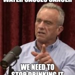 RFK Debate Me | WATER CAUSES CANCER; WE NEED TO STOP DRINKING IT | image tagged in rfk debate me | made w/ Imgflip meme maker