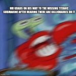 Mr Krabs has struck gold. | MR KRABS ON HIS WAY TO THE MISSING TITANIC SUBMARINE AFTER HEARING THERE ARE BILLIONAIRES ON IT | image tagged in mr krabs blur,memes | made w/ Imgflip meme maker