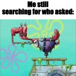 Me still searching for who asked: meme