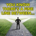 You know there's a fine line between... | YOU KNOW THERE'S A FINE LINE BETWEEN... | image tagged in different roads | made w/ Imgflip meme maker