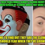 Scalliwags | THESE SCALLIWAGS ALWAYS TALKING ABOUT THEY WERE AFRAID OF CLOWNS WHEN THEY WERE LITTLE. COME TO FIND OUT THEY ARE THE CLOWNS YOU SHOULD FEAR WHEN THEY'VE GROWN UP. | image tagged in funny memes | made w/ Imgflip meme maker