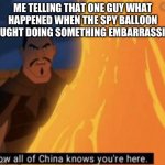 Oh great heavens | ME TELLING THAT ONE GUY WHAT HAPPENED WHEN THE SPY BALLOON CAUGHT DOING SOMETHING EMBARRASSING | image tagged in now all of china knows your here | made w/ Imgflip meme maker