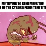 I give up. | ME TRYING TO REMEMBER THE NAME OF THE CYBORG FROM TEEN TITANS: | image tagged in cringin plankton / visible frustation | made w/ Imgflip meme maker