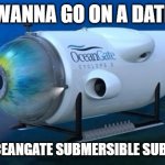 Oceangate | WANNA GO ON A DATE; IN THE OCEANGATE SUBMERSIBLE SUBMARINE? | image tagged in oceangate | made w/ Imgflip meme maker