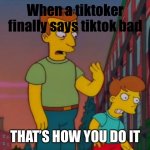 Tiktok sucks balls | When a tiktoker finally says tiktok bad; THAT’S HOW YOU DO IT | image tagged in that's how you do it,tiktok sucks,tik tok sucks,unoriginal | made w/ Imgflip meme maker