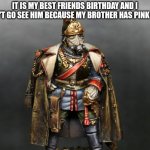 Krieger drip | IT IS MY BEST FRIENDS BIRTHDAY AND I CAN'T GO SEE HIM BECAUSE MY BROTHER HAS PINK EYE. | image tagged in krieger drip | made w/ Imgflip meme maker