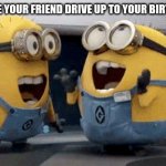 At least this is how it feels for me :)) | WHEN YOU SEE YOUR FRIEND DRIVE UP TO YOUR BIRTHDAY PARTY | image tagged in memes,excited minions | made w/ Imgflip meme maker