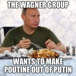 Putin + poutine | THE WAGNER GROUP; WANTS TO MAKE POUTINE OUT OF PUTIN | image tagged in putin poutine | made w/ Imgflip meme maker