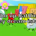 Who up battling for they dream island rn