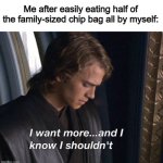 *Eats more anyway* | Me after easily eating half of the family-sized chip bag all by myself: | image tagged in i want more and i know i shouldn't | made w/ Imgflip meme maker