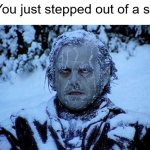 Freezing cold | POV: You just stepped out of a shower | image tagged in freezing cold | made w/ Imgflip meme maker