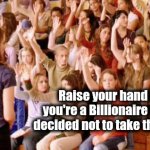 Slow Day for News ? | Raise your hand if you're a Billionaire who decided not to take the trip | image tagged in say that again i dare you,over and over,again and again,boring,billionaire,see nobody cares | made w/ Imgflip meme maker