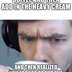 Concerned Sean | WHEN YOU MAKE COFFEE AND THEN ADD IN THE HEAVY CREAM; AND THEN REALIZED YOU FORGOT TO PUT THE COFFEE IN THE COFFEE MACHINE | image tagged in concerned sean | made w/ Imgflip meme maker