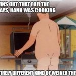 I should probably put a title here | TURNS OUT THAT FOR THE HOLIDAYS, HANK WAS COOKING; AN ENTIRELY DIFFERENT KIND OF WEINER THIS YEAR | image tagged in hank hill | made w/ Imgflip meme maker