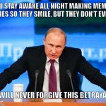 Betrayal | WHEN U STAY AWAKE ALL NIGHT MAKING MEMES FOR UR BUDDIES SO THEY SMILE, BUT THEY DON'T EVEN REACT; I WILL NEVER FORGIVE THIS BETRAYAL | image tagged in putin angry | made w/ Imgflip meme maker