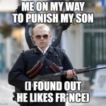 Fr*nce | ME ON MY WAY TO PUNISH MY SON; (I FOUND OUT HE LIKES FR*NCE) | image tagged in guy walking with shotguns movie | made w/ Imgflip meme maker