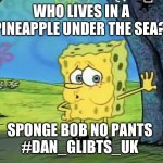 Spongebob No Pants | WHO LIVES IN A PINEAPPLE UNDER THE SEA? SPONGE BOB NO PANTS 


#DAN_GLIBTS_UK | image tagged in spongebob no pants | made w/ Imgflip meme maker