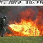 Lighter :D | PEOPLE WHO SHOW LIGHTER COLLECTIONS: | image tagged in flamethrower | made w/ Imgflip meme maker