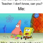 Yes, Yes I actually can | Teacher: I don't know, can you? Me: Can I go to the bathroom? Me: | image tagged in yes yes i actually can | made w/ Imgflip meme maker