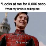 I honestly think like this, and I don’t know why :I | Girl: *Looks at me for 0.006 seconds*; What my brain is telling me:; She | image tagged in spider man they all love me | made w/ Imgflip meme maker