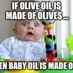 Scared Baby 2 | IF OLIVE OIL IS MADE OF OLIVES ... THEN BABY OIL IS MADE OF ... | image tagged in scared baby 2 | made w/ Imgflip meme maker
