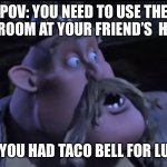 Oh. Oh no! | POV: YOU NEED TO USE THE BATHROOM AT YOUR FRIEND’S  HOUSE; BUT YOU HAD TACO BELL FOR LUNCH | image tagged in gobber | made w/ Imgflip meme maker