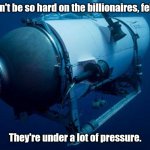 Too soon? | Don't be so hard on the billionaires, fellas. They're under a lot of pressure. | image tagged in ocean gate titan,funny | made w/ Imgflip meme maker