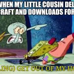 GET TF OUT OF MY HOUSE BITCH | ME WHEN MY LITTLE COUSIN DELETES MINECRAFT AND DOWNLOADS FORTNITE:; (YELLING) GET OUT OF MY HOUSE! | image tagged in squidward get out of my house | made w/ Imgflip meme maker