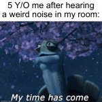 Meme #61 | 5 Y/O me after hearing a weird noise in my room: | image tagged in my time has come,childhood | made w/ Imgflip meme maker