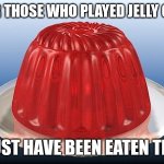 Jelly car enthusiasts | FOR THOSE WHO PLAYED JELLY CAR; MUST HAVE BEEN EATEN THIS | image tagged in jelly,memes,jelly car | made w/ Imgflip meme maker