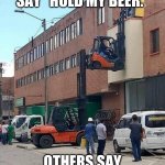 Forklift | SOME PEOPLE SAY “HOLD MY BEER.”; OTHERS SAY “HOLD MY CRACKPIPE.” | image tagged in forklift | made w/ Imgflip meme maker
