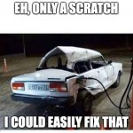 just a scratch | EH, ONLY A SCRATCH; I COULD EASILY FIX THAT | image tagged in broken car gas | made w/ Imgflip meme maker