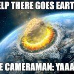 Armageddon | WELP THERE GOES EARTH... THE CAMERAMAN: YAAAAA | image tagged in armageddon | made w/ Imgflip meme maker