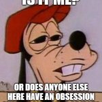 Stoned goofy | IS IT ME? OR DOES ANYONE ELSE HERE HAVE AN OBSESSION OVER A DANGEROUS OBJECT? | image tagged in stoned goofy | made w/ Imgflip meme maker