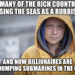 Tipping point! | SO MANY OF THE RICH COUNTRIES ARE USING THE SEAS AS A RUBBISH TIP; AND NOW BILLIONAIRES ARE JUST DUMPING SUBMARINES IN THE OCEAN | image tagged in angry greta | made w/ Imgflip meme maker