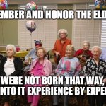old folks | REMEMBER AND HONOR THE ELDERLY . . . MEMEs by Dan Campbell; THEY WERE NOT BORN THAT WAY, THEY GREW INTO IT EXPERIENCE BY EXPERIENCE | image tagged in old folks | made w/ Imgflip meme maker